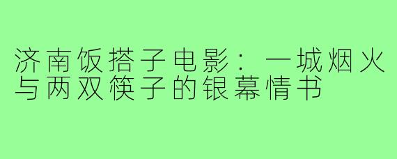 济南饭搭子电影：一城烟火与两双筷子的银幕情书