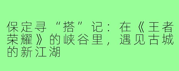 保定寻“搭”记：在《王者荣耀》的峡谷里，遇见古城的新江湖