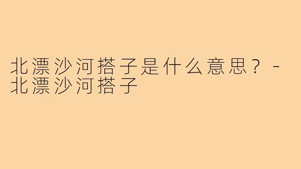 北漂沙河搭子是什么意思？-北漂沙河搭子