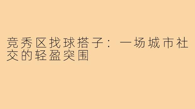 竞秀区找球搭子：一场城市社交的轻盈突围