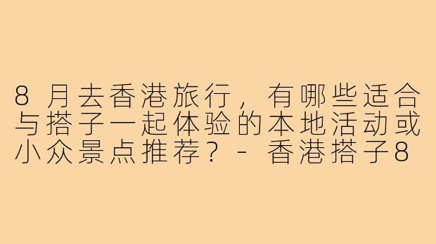 8月去香港旅行，有哪些适合与搭子一起体验的本地活动或小众景点推荐？-香港搭子8月