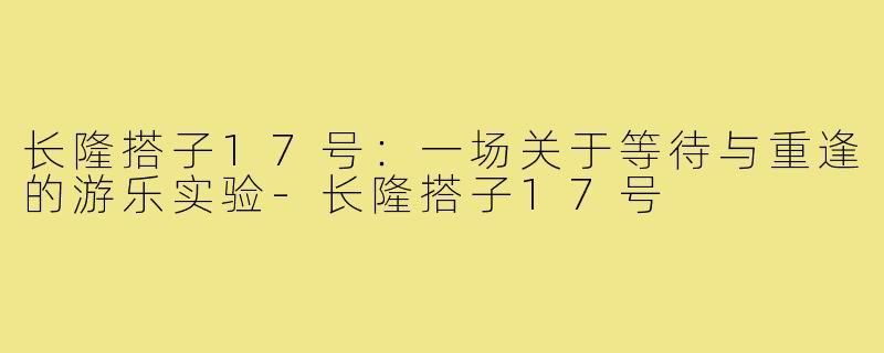 长隆搭子17号：一场关于等待与重逢的游乐实验-长隆搭子17号