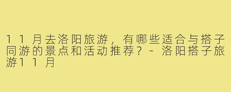 11月去洛阳旅游，有哪些适合与搭子同游的景点和活动推荐？-洛阳搭子旅游11月