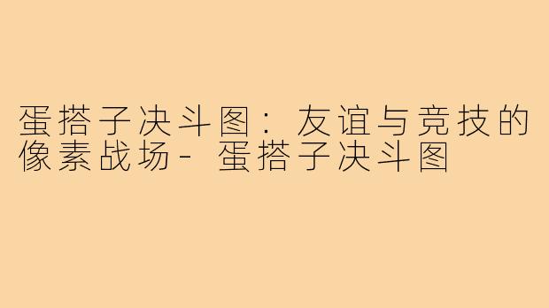 蛋搭子决斗图:友谊与竞技的像素战场-蛋搭子决斗图