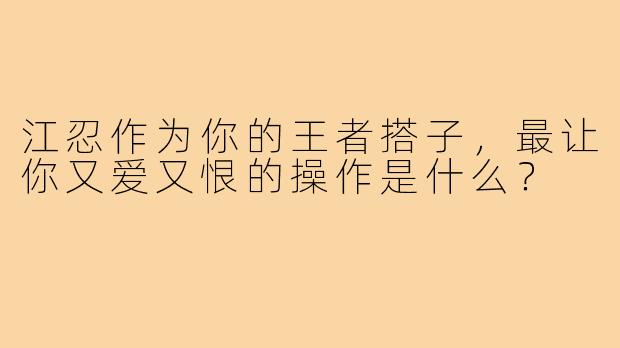 江忍作为你的王者搭子，最让你又爱又恨的操作是什么？