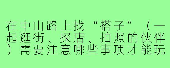 在中山路上找“搭子”（一起逛街、探店、拍照的伙伴）需要注意哪些事项才能玩得开心又安全？