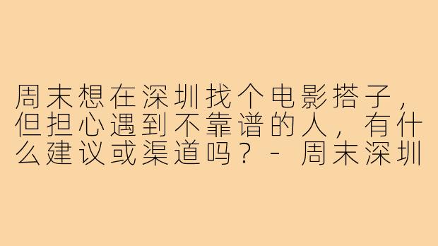 周末想在深圳找个电影搭子，但担心遇到不靠谱的人，有什么建议或渠道吗？-周末深圳电影搭子