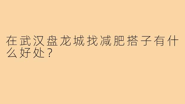 在武汉盘龙城找减肥搭子有什么好处？