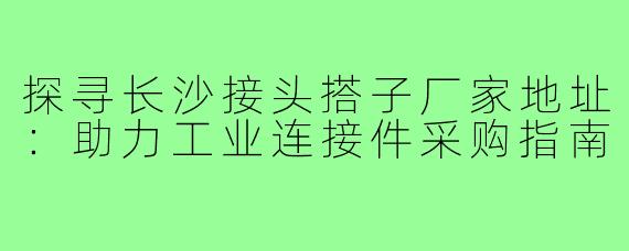 探寻长沙接头搭子厂家地址：助力工业连接件采购指南