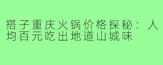 搭子重庆火锅价格探秘：人均百元吃出地道山城味