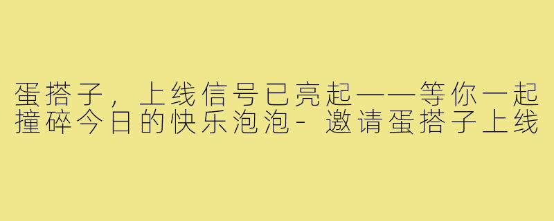 蛋搭子，上线信号已亮起——等你一起撞碎今日的快乐泡泡-邀请蛋搭子上线