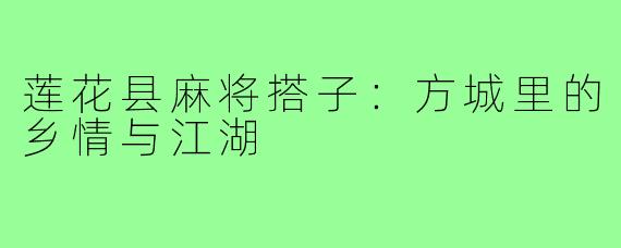 莲花县麻将搭子：方城里的乡情与江湖