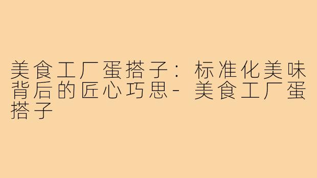 美食工厂蛋搭子：标准化美味背后的匠心巧思-美食工厂蛋搭子