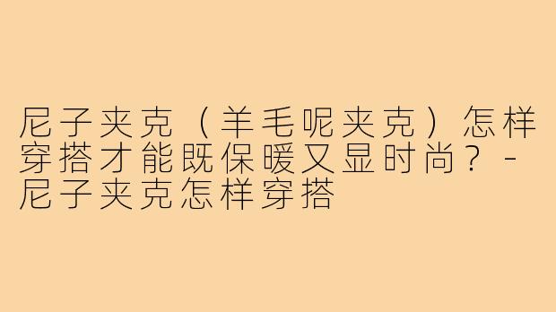 尼子夹克（羊毛呢夹克）怎样穿搭才能既保暖又显时尚？-尼子夹克怎样穿搭