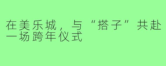 在美乐城，与“搭子”共赴一场跨年仪式