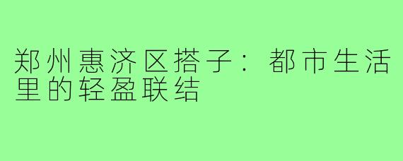 郑州惠济区搭子：都市生活里的轻盈联结