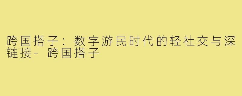 跨国搭子：数字游民时代的轻社交与深链接-跨国搭子
