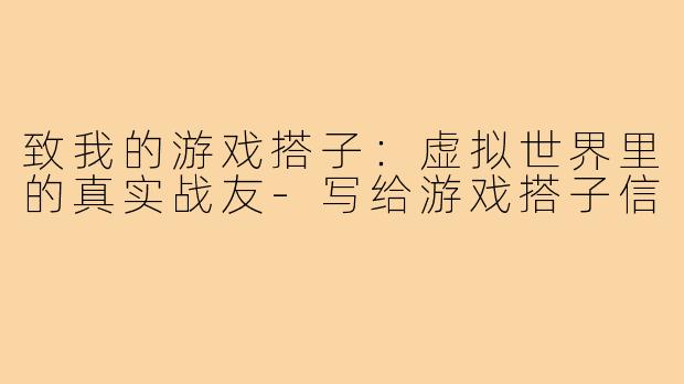 致我的游戏搭子：虚拟世界里的真实战友-写给游戏搭子信