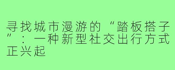寻找城市漫游的“踏板搭子”:一种新型社交出行方式正兴起