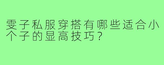 雯子私服穿搭有哪些适合小个子的显高技巧？