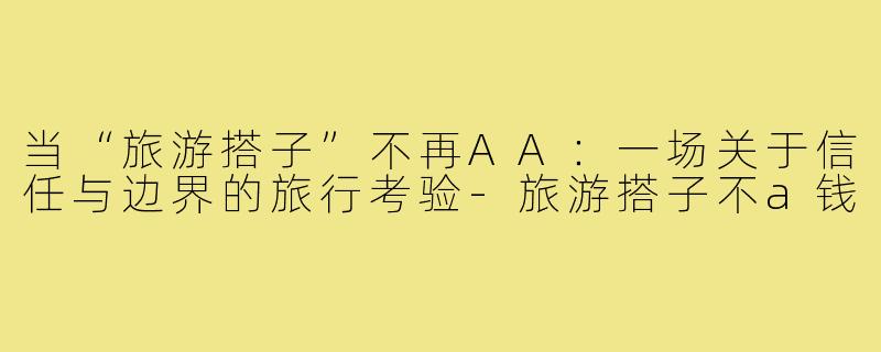 当“旅游搭子”不再AA：一场关于信任与边界的旅行考验-旅游搭子不a钱