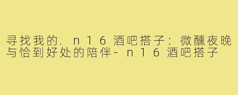 寻找我的.n16酒吧搭子：微醺夜晚与恰到好处的陪伴-n16酒吧搭子
