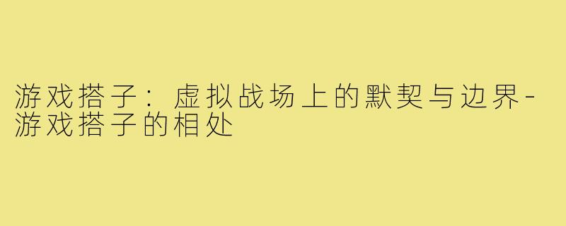 游戏搭子：虚拟战场上的默契与边界-游戏搭子的相处