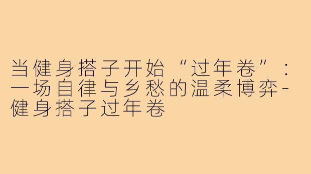 当健身搭子开始“过年卷”：一场自律与乡愁的温柔博弈-健身搭子过年卷