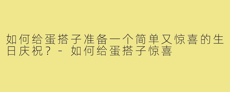 如何给蛋搭子准备一个简单又惊喜的生日庆祝？-如何给蛋搭子惊喜