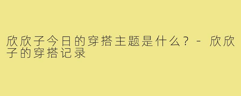 欣欣子今日的穿搭主题是什么?-欣欣子的穿搭记录