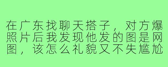 在广东找聊天搭子，对方爆照片后我发现他发的图是网图，该怎么礼貌又不失尴尬地回应？