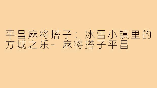 平昌麻将搭子:冰雪小镇里的方城之乐-麻将搭子平昌