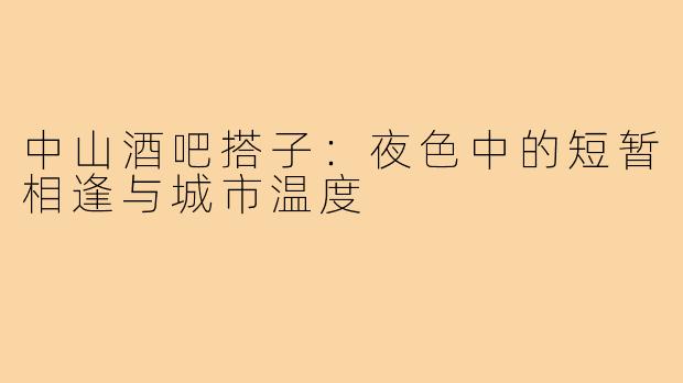 中山酒吧搭子：夜色中的短暂相逢与城市温度
