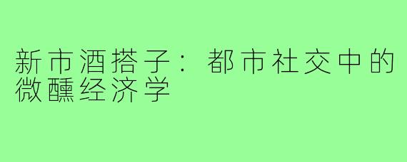 新市酒搭子：都市社交中的微醺经济学
