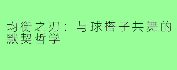 均衡之刃：与球搭子共舞的默契哲学