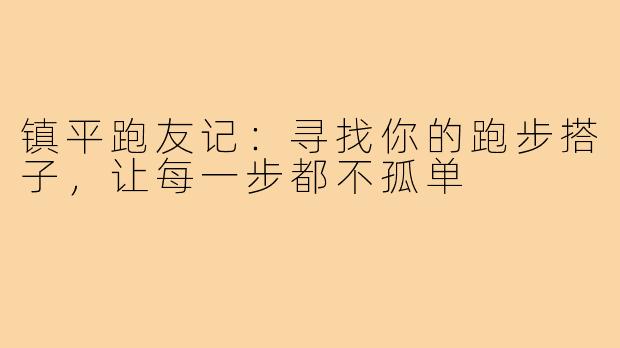 镇平跑友记:寻找你的跑步搭子,让每一步都不孤单