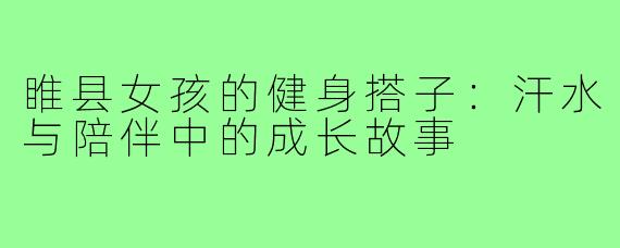 睢县女孩的健身搭子：汗水与陪伴中的成长故事