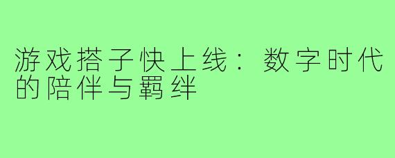 游戏搭子快上线：数字时代的陪伴与羁绊