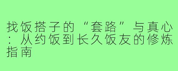 找饭搭子的“套路”与真心：从约饭到长久饭友的修炼指南
