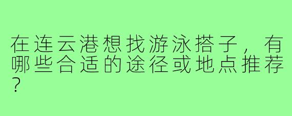 在连云港想找游泳搭子，有哪些合适的途径或地点推荐？