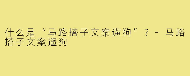 什么是“马路搭子文案遛狗”？-马路搭子文案遛狗