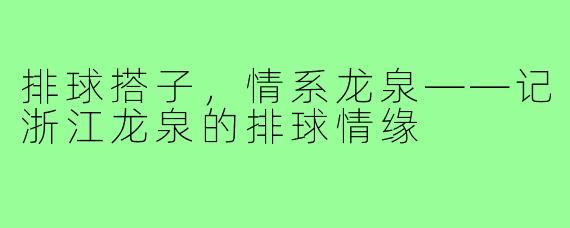 排球搭子,情系龙泉——记浙江龙泉的排球情缘