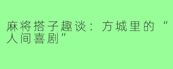 麻将搭子趣谈：方城里的“人间喜剧”