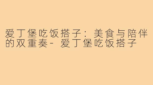 爱丁堡吃饭搭子:美食与陪伴的双重奏-爱丁堡吃饭搭子