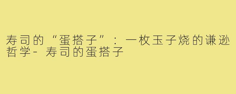 寿司的“蛋搭子”：一枚玉子烧的谦逊哲学-寿司的蛋搭子