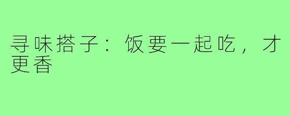 寻味搭子：饭要一起吃，才更香