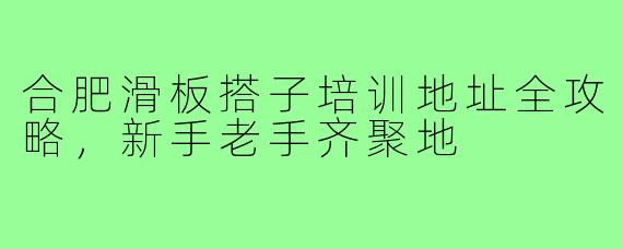 合肥滑板搭子培训地址全攻略，新手老手齐聚地