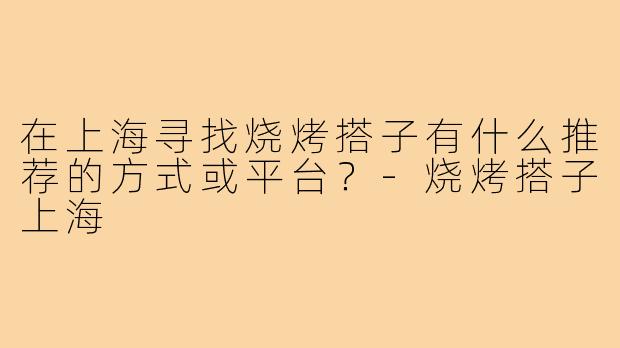 在上海寻找烧烤搭子有什么推荐的方式或平台？-烧烤搭子上海