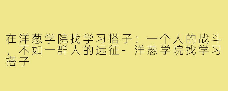 在洋葱学院找学习搭子：一个人的战斗，不如一群人的远征-洋葱学院找学习搭子