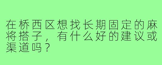 在桥西区想找长期固定的麻将搭子，有什么好的建议或渠道吗？